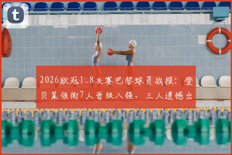 2026欧冠1_8决赛巴黎球员战报:登贝莱领衔7人晋级八强,三人遗憾出局,详细解析