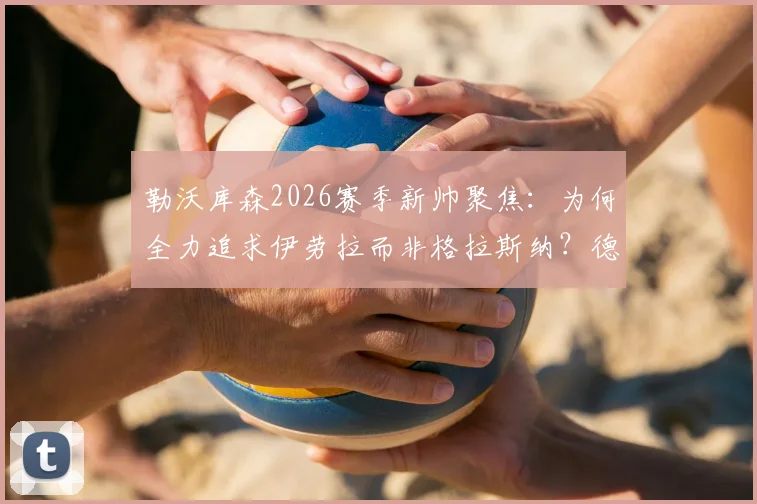 勒沃库森2026赛季新帅聚焦：为何全力追求伊劳拉而非格拉斯纳？德天空独家解析选帅内幕