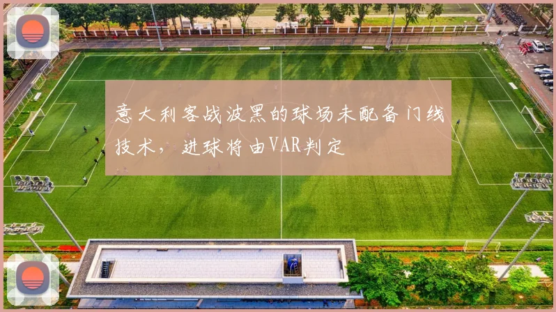 意大利客战波黑的球场未配备门线技术,进球将由VAR判定