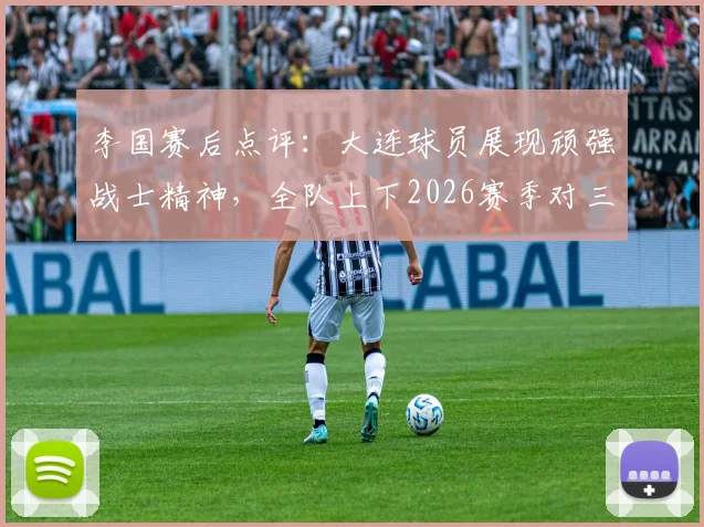 李国赛后点评：大连球员展现顽强战士精神，全队上下2026赛季对三连胜充满渴望