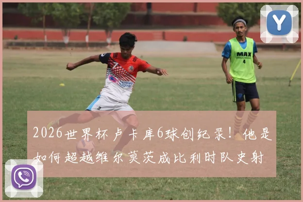 2026世界杯卢卡库6球创纪录！他是如何超越维尔莫茨成比利时队史射手王的？