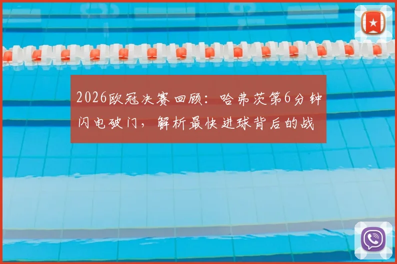 2026欧冠决赛回顾：哈弗茨第6分钟闪电破门，解析最快进球背后的战术与历史意义