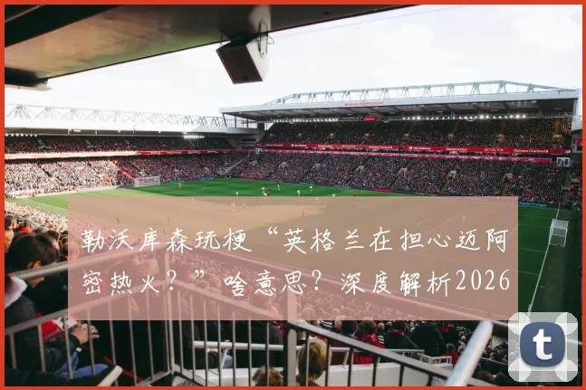 勒沃库森玩梗“英格兰在担心迈阿密热火?”啥意思?深度解析2026世俱杯分组悬念与球队恩怨