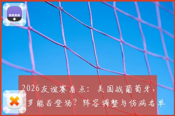 2026友谊赛看点：美国战葡萄牙，C罗能否登场？阵容调整与伤病名单解析