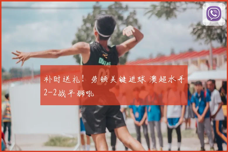 补时送礼!劳顿关键进球 澳超水手2-2战平狮吼