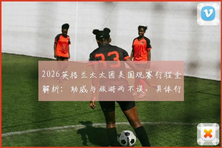 2026英格兰太太团美国观赛行程全解析：助威与旅游两不误，具体行程安排及太太团成员名单曝光