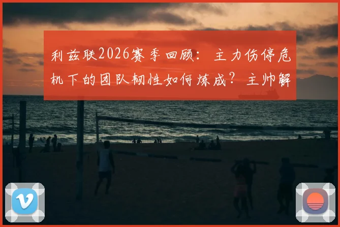 利兹联2026赛季回顾：主力伤停危机下的团队韧性如何炼成？主帅解析逆境取胜之道