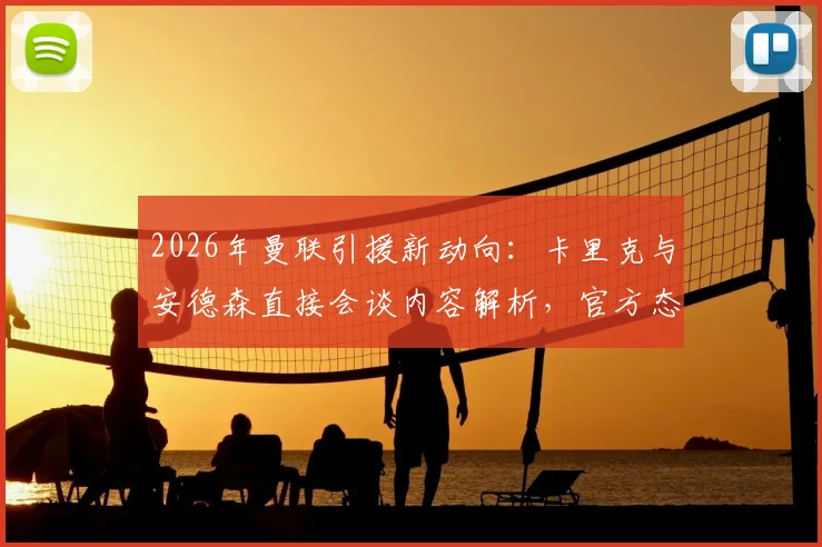 2026年曼联引援新动向：卡里克与安德森直接会谈内容解析，官方态度与青训选材策略深度探讨