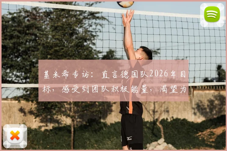 基米希专访:直言德国队2026年目标,感受到团队积极能量,渴望为祖国重拾骄傲