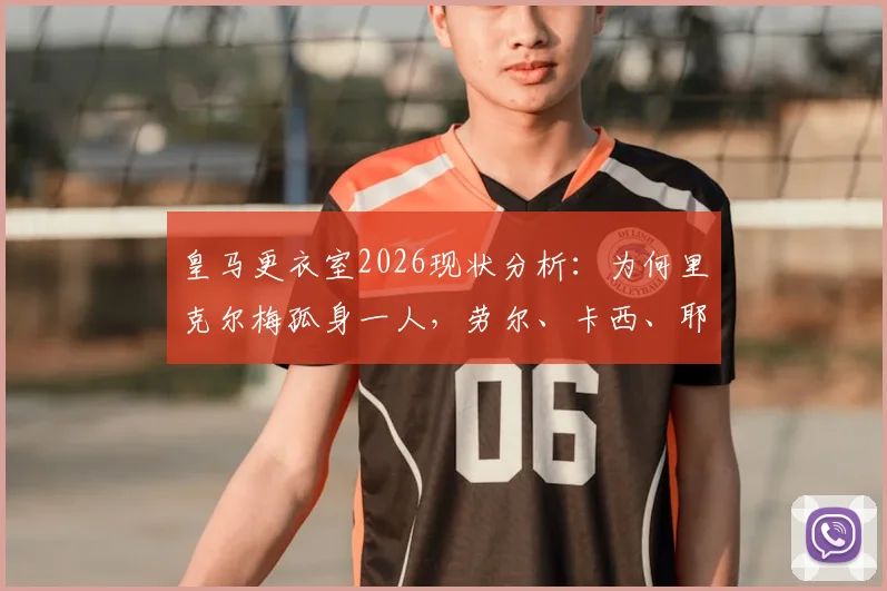 皇马更衣室2026现状分析:为何里克尔梅孤身一人,劳尔、卡西、耶罗未公开站台支持?