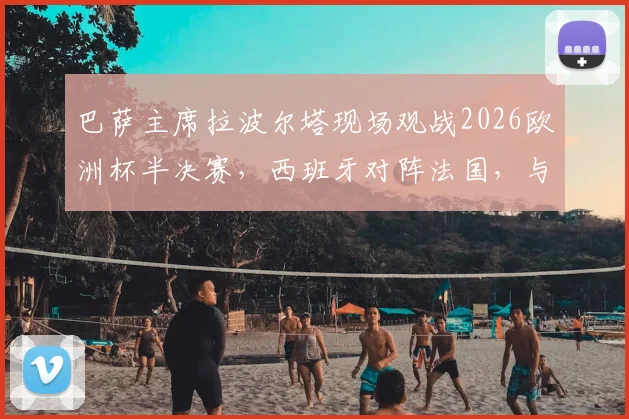 巴萨主席拉波尔塔现场观战2026欧洲杯半决赛，西班牙对阵法国，与FIFA主席因凡蒂诺进行关键交流