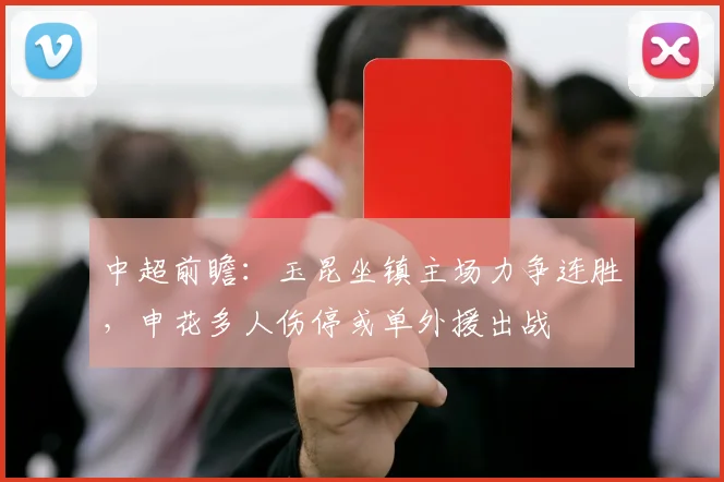 中超前瞻：玉昆坐镇主场力争连胜，申花多人伤停或单外援出战