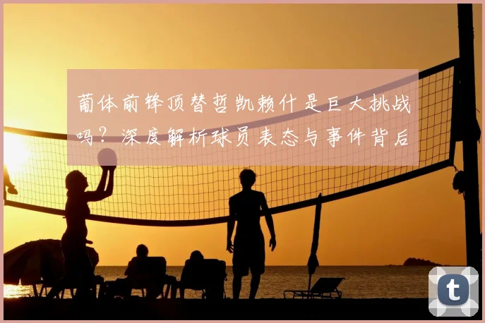 葡体前锋顶替哲凯赖什是巨大挑战吗?深度解析球员表态与事件背后