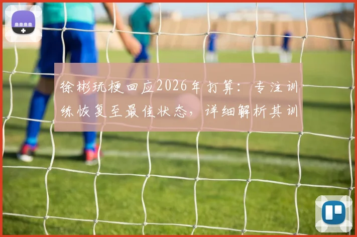 徐彬玩梗回应2026年打算:专注训练恢复至最佳状态,详细解析其训练计划与恢复进程
