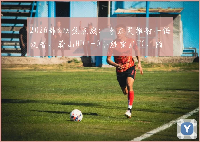 2026韩K联焦点战：李东炅推射一锤定音，蔚山HD 1-0小胜富川FC，附进球GIF及赛后分析