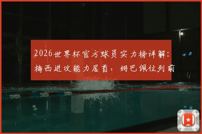 2026世界杯官方球员实力榜详解：梅西进攻能力居首，姆巴佩位列前三，附完整排名看点分析