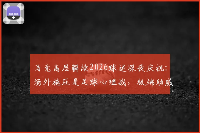 马竞高层解读2026球迷深夜庆祝：场外施压是足球心理战，极端助威彰显对手压力