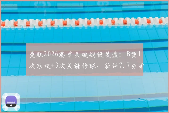 曼联2026赛季关键战役复盘：B费1次助攻+3次关键传球，获评7.7分率队取胜