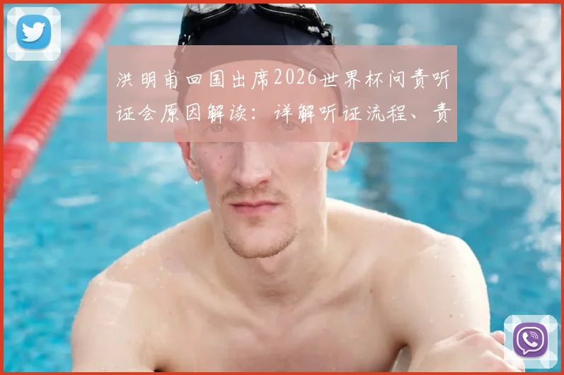 洪明甫回国出席2026世界杯问责听证会原因解读：详解听证流程、责任界定及韩国队后续影响