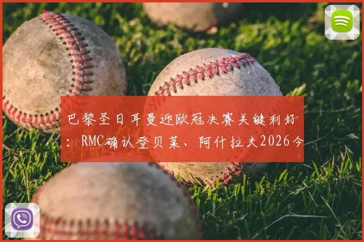 巴黎圣日耳曼迎欧冠决赛关键利好:RMC确认登贝莱、阿什拉夫2026今日恢复合练,阵容完整性成争冠砝码