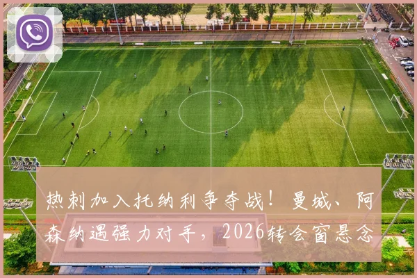 热刺加入托纳利争夺战！曼城、阿森纳遇强力对手，2026转会窗悬念升级