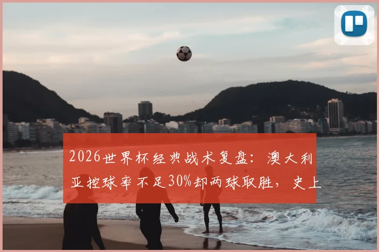 2026世界杯经典战术复盘：澳大利亚控球率不足30%却两球取胜，史上第二队如何做到？