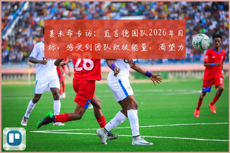 基米希专访：直言德国队2026年目标，感受到团队积极能量，渴望为祖国重拾骄傲