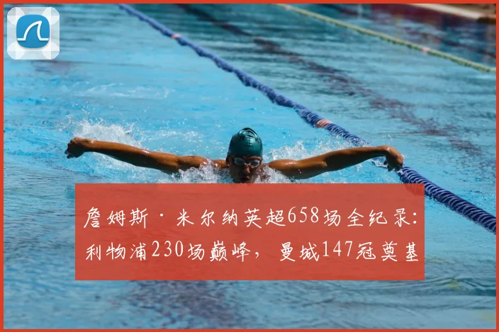 詹姆斯·米尔纳英超658场全纪录：利物浦230场巅峰，曼城147冠奠基，细数维拉纽卡生涯