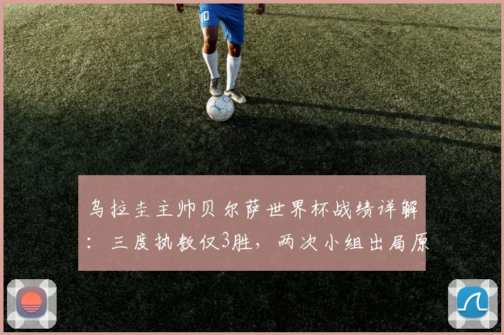 乌拉圭主帅贝尔萨世界杯战绩详解:三度执教仅3胜,两次小组出局原因分析