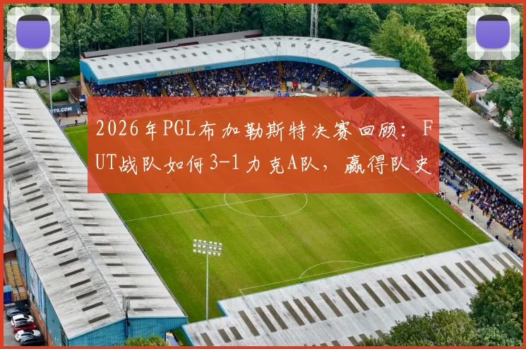 2026年PGL布加勒斯特决赛回顾：FUT战队如何3-1力克A队，赢得队史首个顶级大赛冠军？