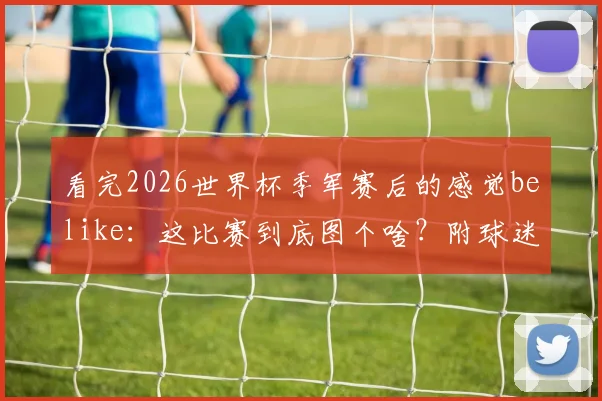 看完2026世界杯季军赛后的感觉belike:这比赛到底图个啥?附球迷真实心态变化图