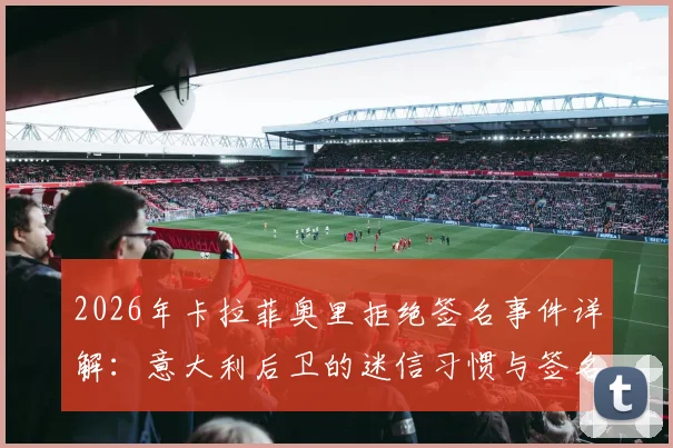 2026年卡拉菲奥里拒绝签名事件详解：意大利后卫的迷信习惯与签名故事