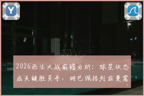 2026西法大战前瞻分析:球星状态成关键胜负手,姆巴佩格列兹曼需扛旗