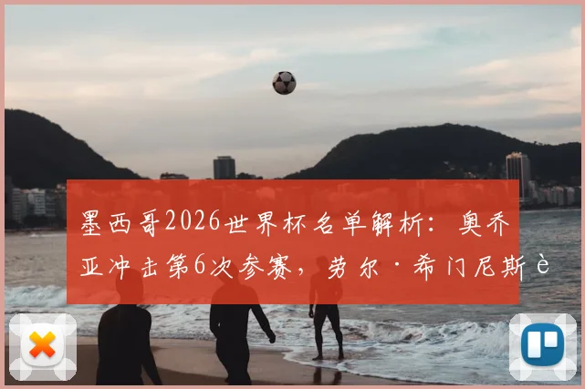 墨西哥2026世界杯名单解析：奥乔亚冲击第6次参赛，劳尔·希门尼斯能否入选引关注