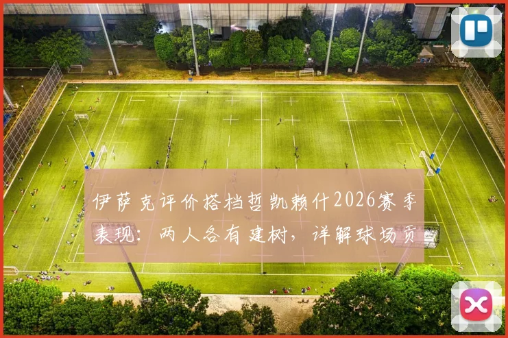 伊萨克评价搭档哲凯赖什2026赛季表现：两人各有建树，详解球场贡献与技术特点对比