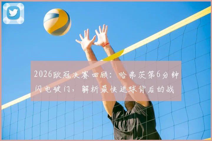 2026欧冠决赛回顾：哈弗茨第6分钟闪电破门，解析最快进球背后的战术与历史意义