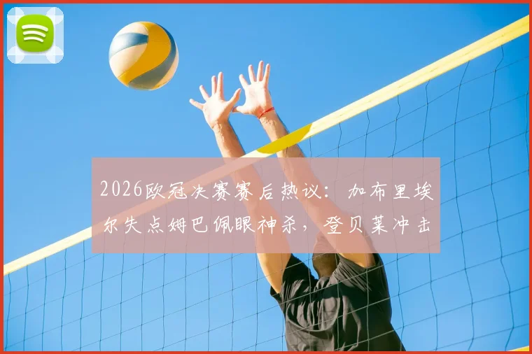 2026欧冠决赛赛后热议:加布里埃尔失点姆巴佩眼神杀,登贝莱冲击两连金球引争论