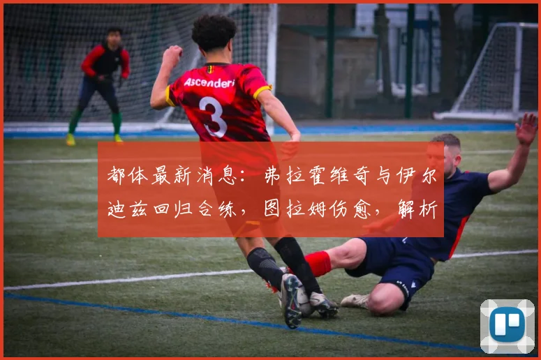 都体最新消息：弗拉霍维奇与伊尔迪兹回归合练，图拉姆伤愈，解析2026尤文阵容关键变化