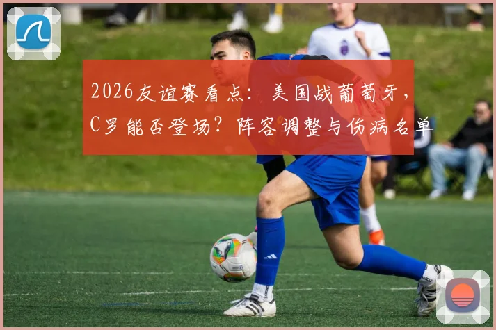2026友谊赛看点:美国战葡萄牙,C罗能否登场?阵容调整与伤病名单解析