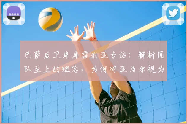 巴萨后卫库库雷利亚专访:解析团队至上的理念,为何将亚马尔视为2026年世界最佳球员之一