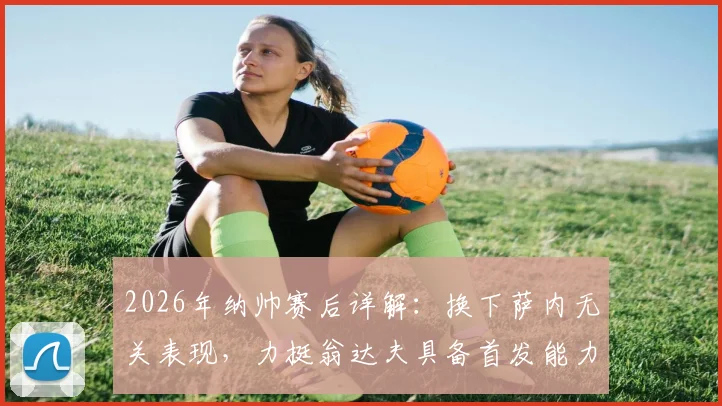 2026年纳帅赛后详解:换下萨内无关表现,力挺翁达夫具备首发能力