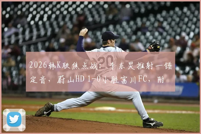 2026韩K联焦点战:李东炅推射一锤定音,蔚山HD 1-0小胜富川FC,附进球GIF及赛后分析