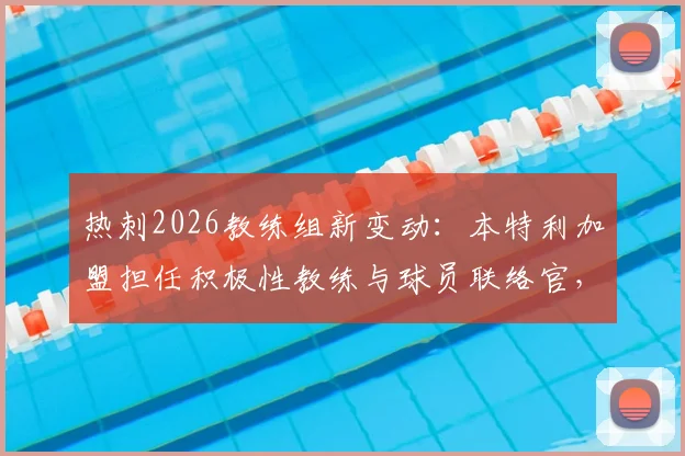 热刺2026教练组新变动:本特利加盟担任积极性教练与球员联络官,详解其双重新角色职责