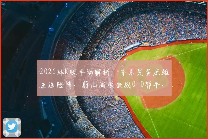 2026韩K联半场解析：李东炅黄庶雄互造险情，蔚山浦项激战0-0暂平，附关键数据深度解读