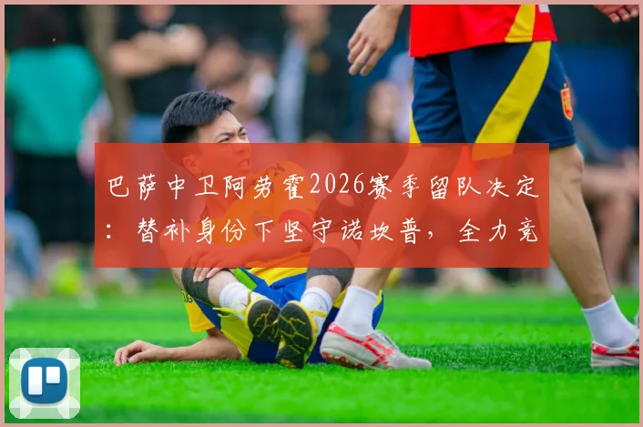 巴萨中卫阿劳霍2026赛季留队决定：替补身份下坚守诺坎普，全力竞争主力位置深度解析
