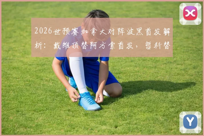 2026世预赛加拿大对阵波黑首发解析：戴维顶替阿方索首发，哲科替补待命引热议