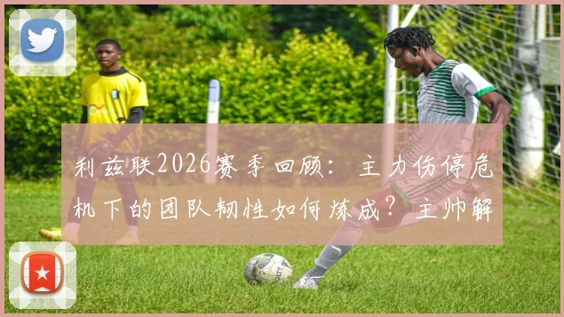 利兹联2026赛季回顾:主力伤停危机下的团队韧性如何炼成?主帅解析逆境取胜之道
