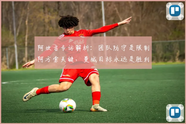 阿坎吉专访解析：团队防守是限制阿方索关键，曼城目标永远是胜利而非平局