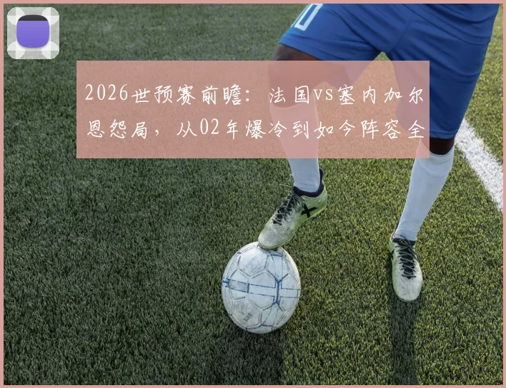 2026世预赛前瞻:法国vs塞内加尔恩怨局,从02年爆冷到如今阵容全面解析