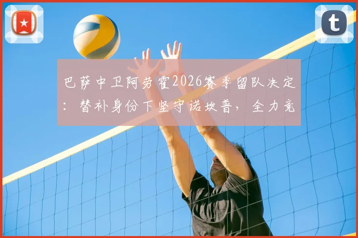 巴萨中卫阿劳霍2026赛季留队决定：替补身份下坚守诺坎普，全力竞争主力位置深度解析